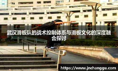 武汉滑板队的战术控制体系与滑板文化的深度融合探讨